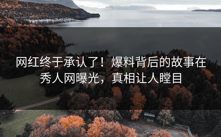 网红终于承认了！爆料背后的故事在秀人网曝光，真相让人瞠目