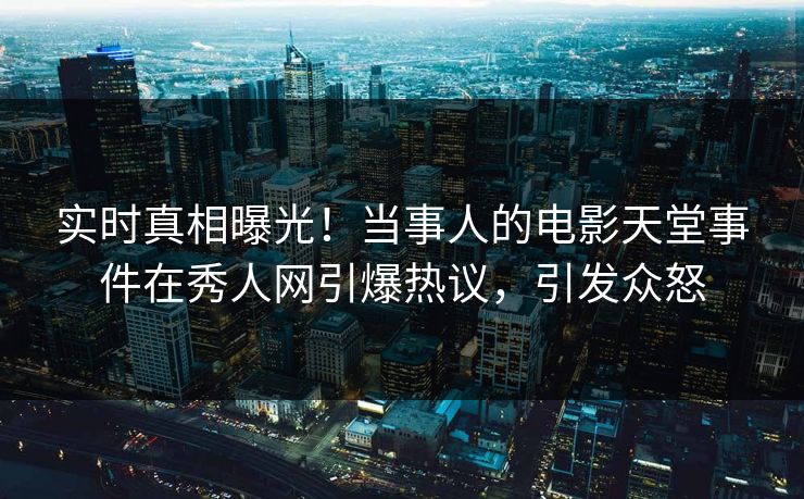 实时真相曝光！当事人的电影天堂事件在秀人网引爆热议，引发众怒