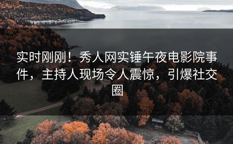 实时刚刚！秀人网实锤午夜电影院事件，主持人现场令人震惊，引爆社交圈