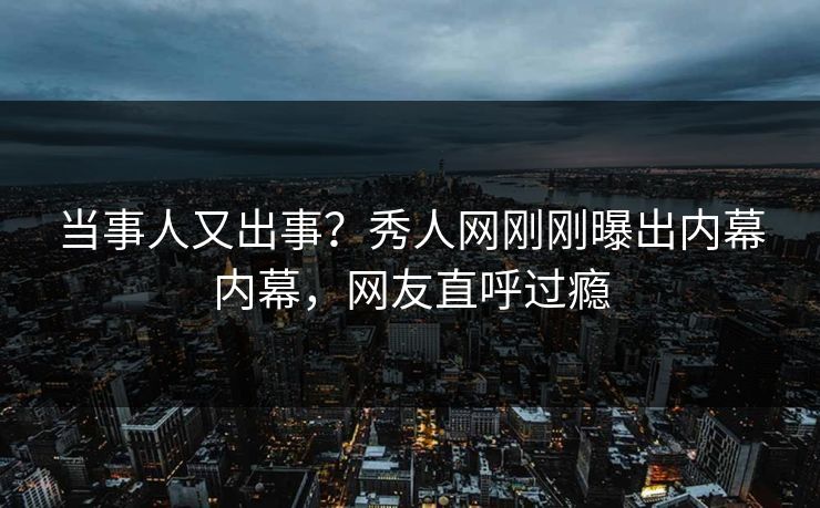 当事人又出事？秀人网刚刚曝出内幕内幕，网友直呼过瘾
