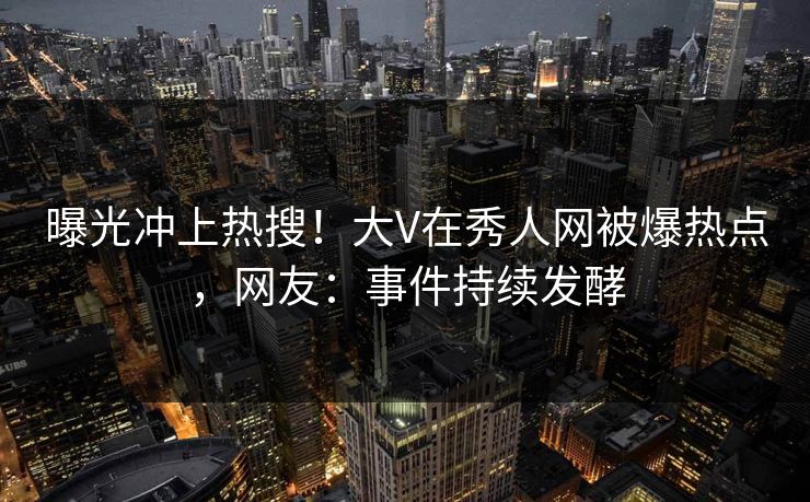 曝光冲上热搜！大V在秀人网被爆热点，网友：事件持续发酵