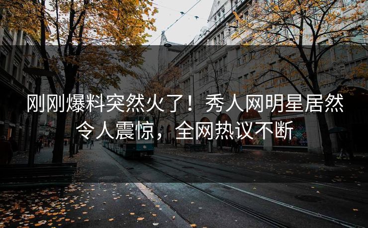 刚刚爆料突然火了！秀人网明星居然令人震惊，全网热议不断