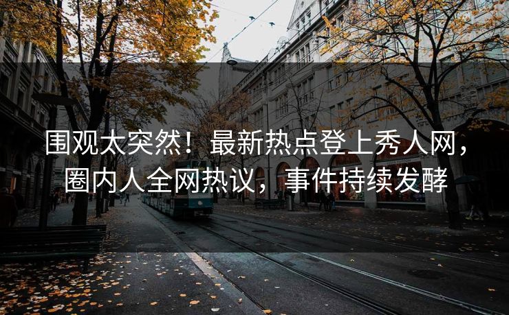 围观太突然！最新热点登上秀人网，圈内人全网热议，事件持续发酵