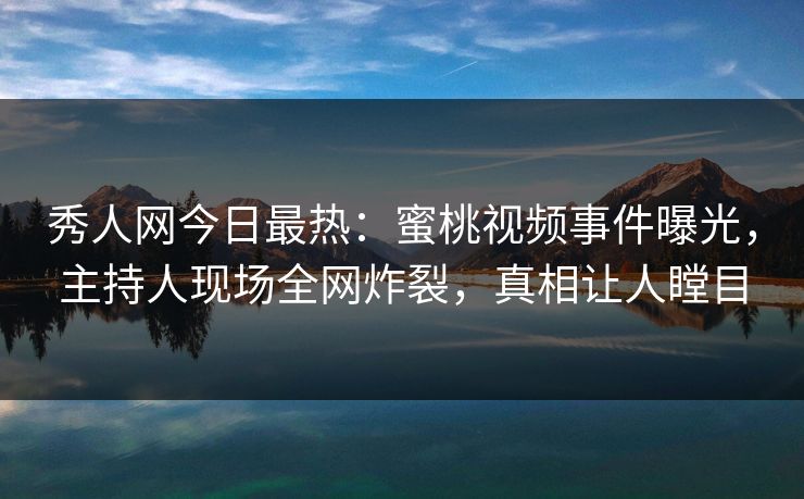 秀人网今日最热：蜜桃视频事件曝光，主持人现场全网炸裂，真相让人瞠目