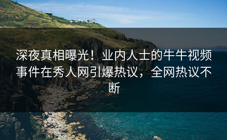 深夜真相曝光！业内人士的牛牛视频事件在秀人网引爆热议，全网热议不断