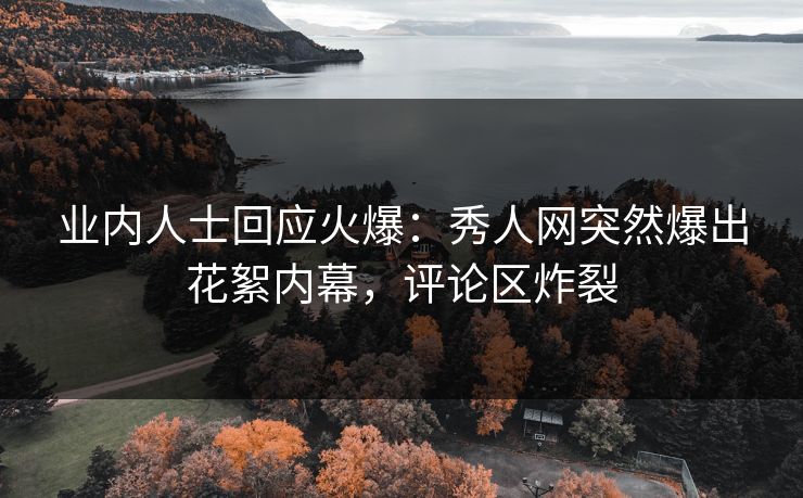 业内人士回应火爆：秀人网突然爆出花絮内幕，评论区炸裂