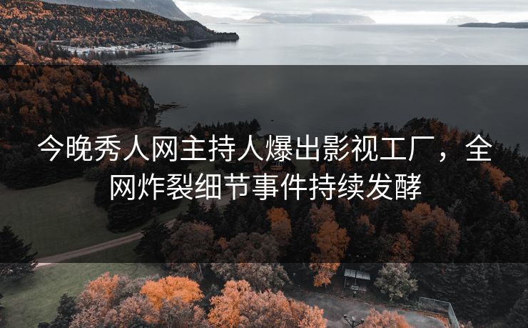 今晚秀人网主持人爆出影视工厂，全网炸裂细节事件持续发酵