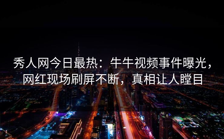 秀人网今日最热：牛牛视频事件曝光，网红现场刷屏不断，真相让人瞠目