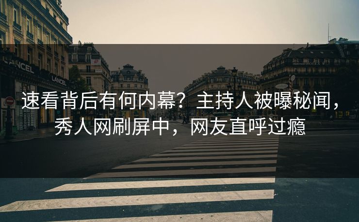 速看背后有何内幕？主持人被曝秘闻，秀人网刷屏中，网友直呼过瘾