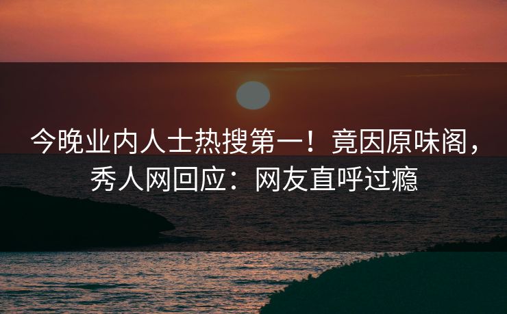 今晚业内人士热搜第一！竟因原味阁，秀人网回应：网友直呼过瘾