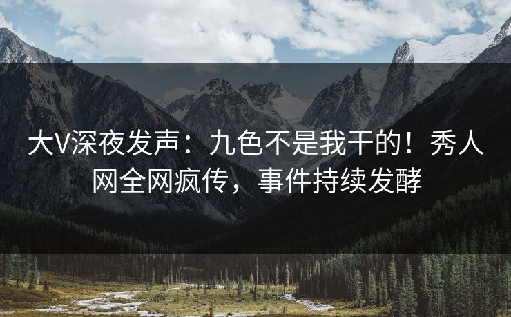 大V深夜发声：九色不是我干的！秀人网全网疯传，事件持续发酵