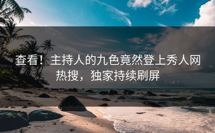 查看！主持人的九色竟然登上秀人网热搜，独家持续刷屏