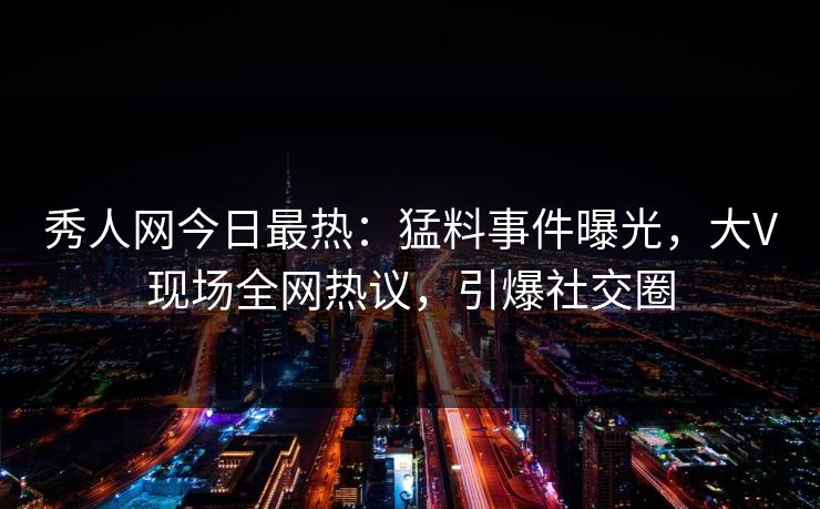 秀人网今日最热：猛料事件曝光，大V现场全网热议，引爆社交圈
