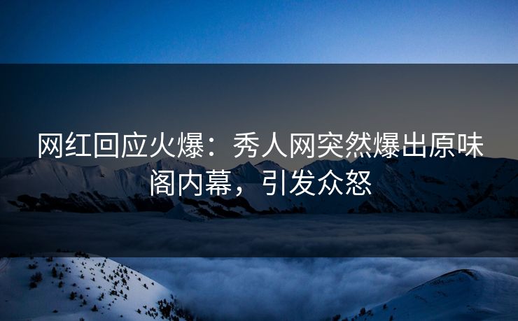网红回应火爆：秀人网突然爆出原味阁内幕，引发众怒