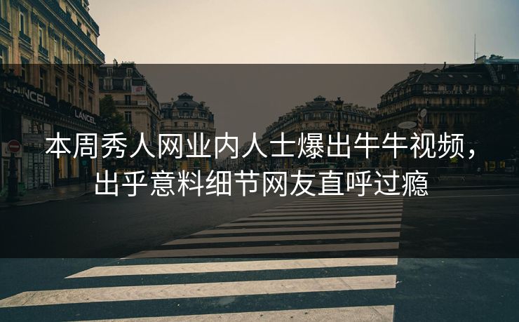 本周秀人网业内人士爆出牛牛视频，出乎意料细节网友直呼过瘾