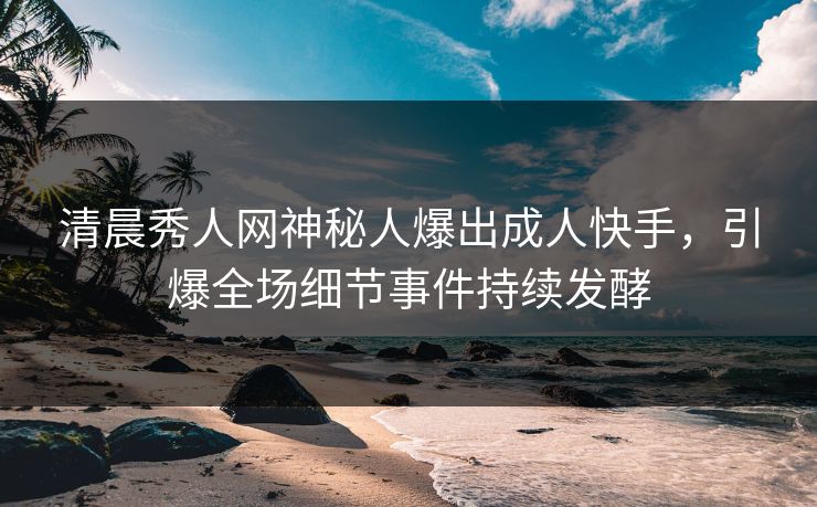 清晨秀人网神秘人爆出成人快手，引爆全场细节事件持续发酵