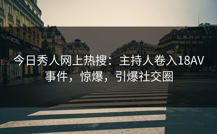 今日秀人网上热搜：主持人卷入18AV事件，惊爆，引爆社交圈