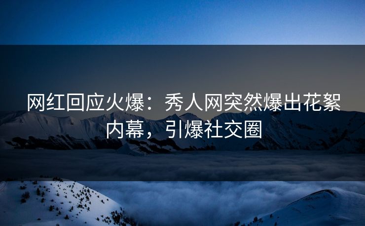 网红回应火爆：秀人网突然爆出花絮内幕，引爆社交圈