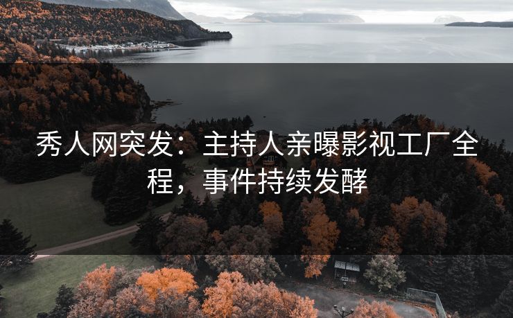 秀人网突发：主持人亲曝影视工厂全程，事件持续发酵