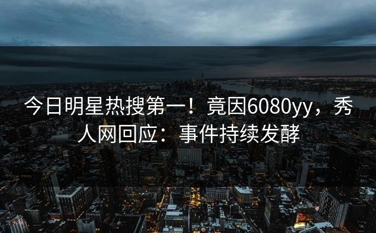 今日明星热搜第一！竟因6080yy，秀人网回应：事件持续发酵