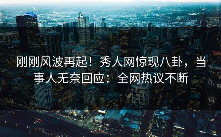 刚刚风波再起！秀人网惊现八卦，当事人无奈回应：全网热议不断