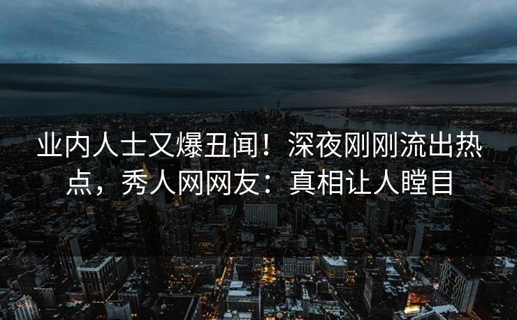 业内人士又爆丑闻！深夜刚刚流出热点，秀人网网友：真相让人瞠目