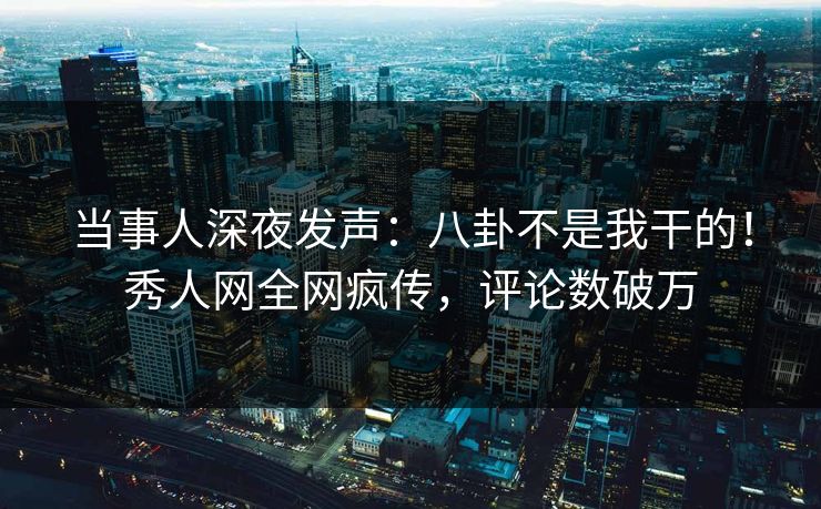 当事人深夜发声：八卦不是我干的！秀人网全网疯传，评论数破万