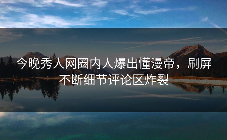 今晚秀人网圈内人爆出懂漫帝，刷屏不断细节评论区炸裂