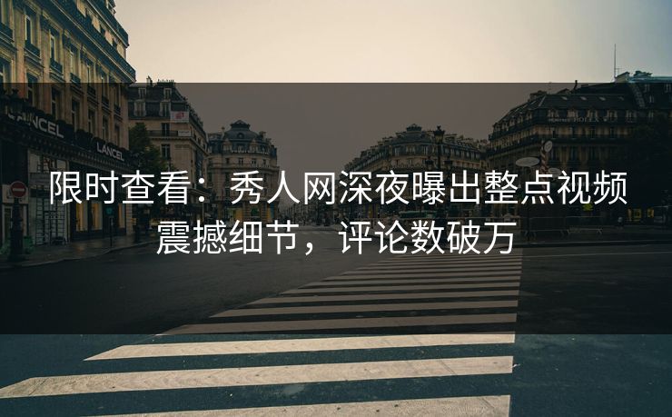 限时查看：秀人网深夜曝出整点视频震撼细节，评论数破万