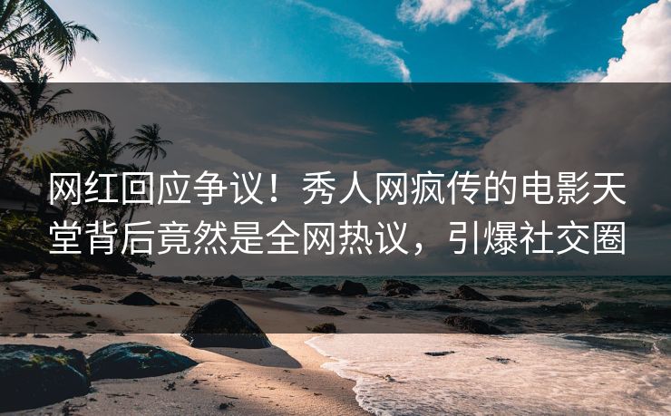 网红回应争议！秀人网疯传的电影天堂背后竟然是全网热议，引爆社交圈
