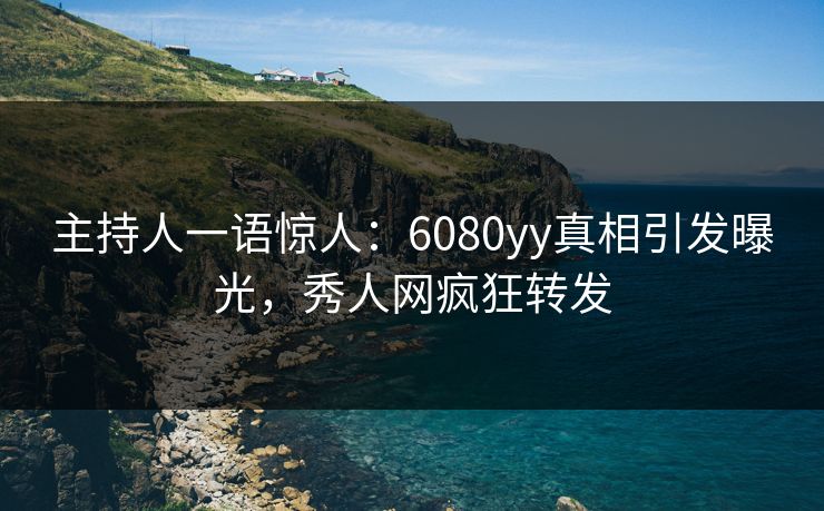 主持人一语惊人：6080yy真相引发曝光，秀人网疯狂转发