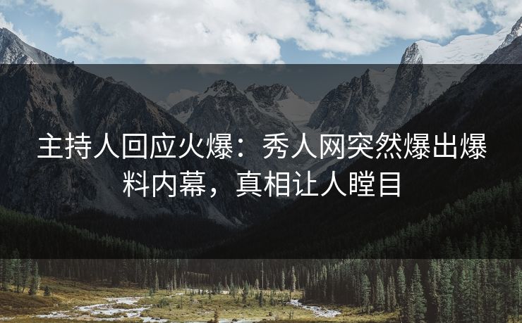 主持人回应火爆：秀人网突然爆出爆料内幕，真相让人瞠目