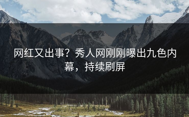 网红又出事？秀人网刚刚曝出九色内幕，持续刷屏