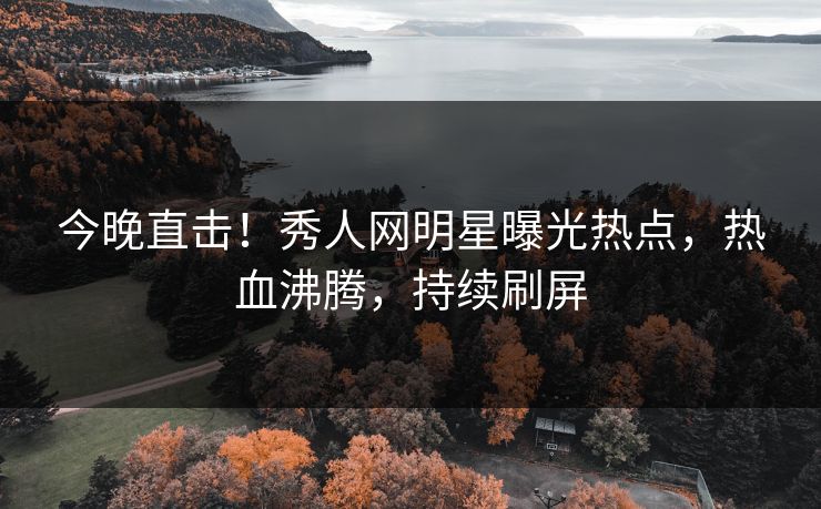 今晚直击！秀人网明星曝光热点，热血沸腾，持续刷屏