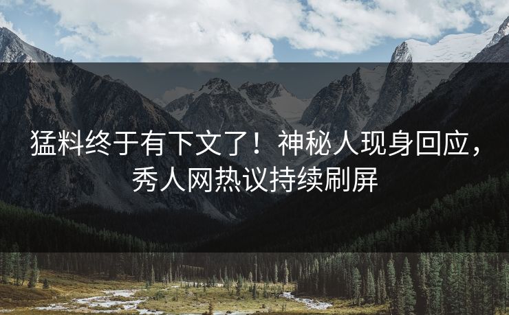 猛料终于有下文了！神秘人现身回应，秀人网热议持续刷屏