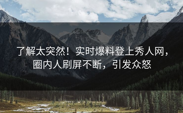了解太突然！实时爆料登上秀人网，圈内人刷屏不断，引发众怒
