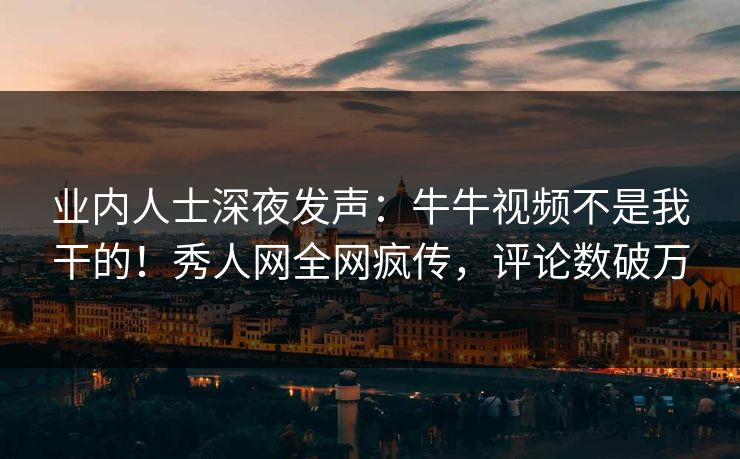 业内人士深夜发声：牛牛视频不是我干的！秀人网全网疯传，评论数破万