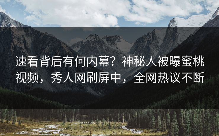 速看背后有何内幕?神秘人被曝蜜桃视频,秀人网刷屏中,全网热议不断