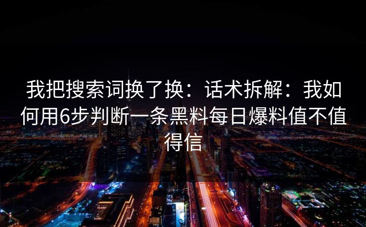 我把搜索词换了换：话术拆解：我如何用6步判断一条黑料每日爆料值不值得信