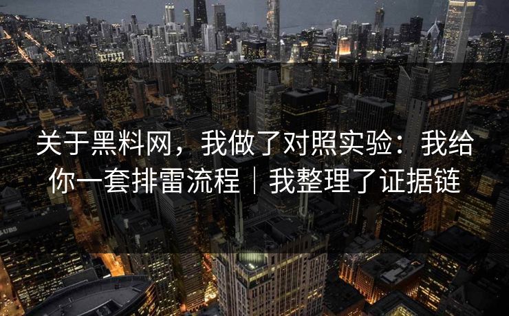 关于黑料网，我做了对照实验：我给你一套排雷流程｜我整理了证据链