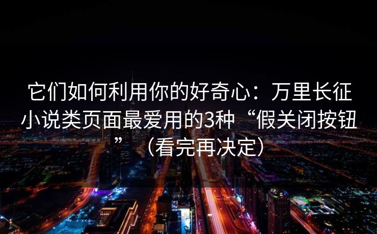 它们如何利用你的好奇心：万里长征小说类页面最爱用的3种“假关闭按钮”（看完再决定）