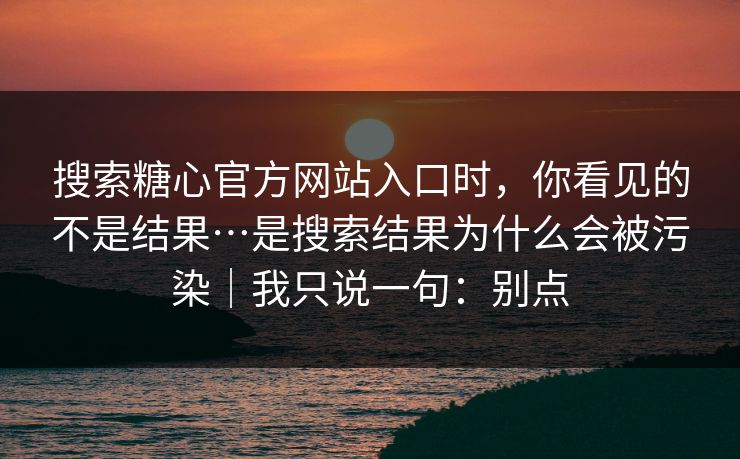 搜索糖心官方网站入口时,你看见的不是结果…是搜索结果为什么会被污染|我只说一句:别点