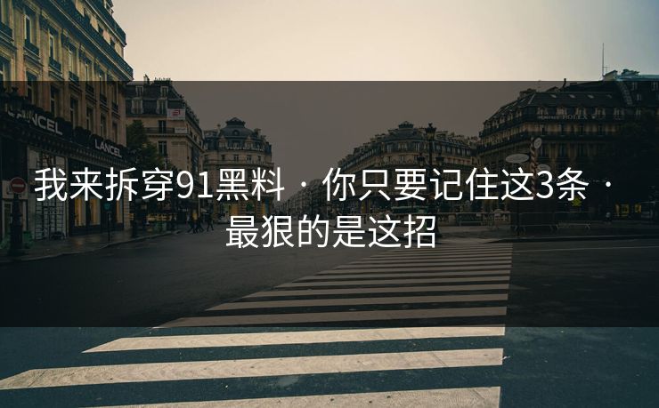 我来拆穿91黑料 · 你只要记住这3条 · 最狠的是这招