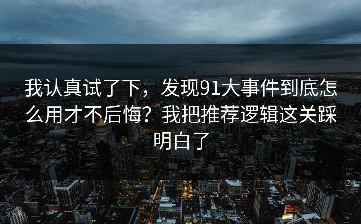 我认真试了下,发现91大事件到底怎么用才不后悔?我把推荐逻辑这关踩明白了