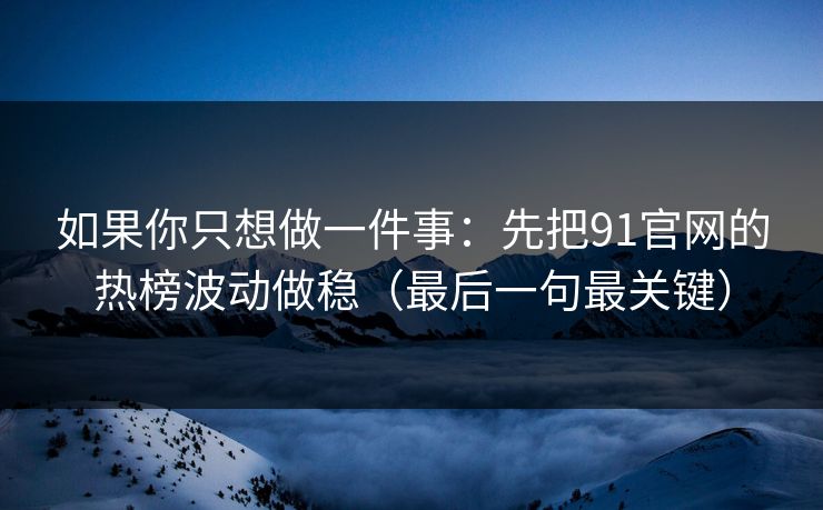 如果你只想做一件事:先把91官网的热榜波动做稳(最后一句最关键)