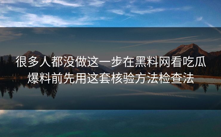 很多人都没做这一步在黑料网看吃瓜爆料前先用这套核验方法检查法