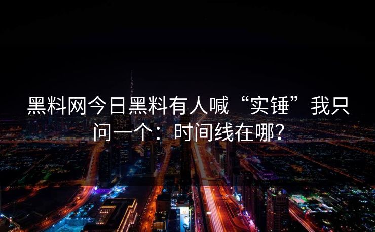 黑料网今日黑料有人喊“实锤”我只问一个：时间线在哪？