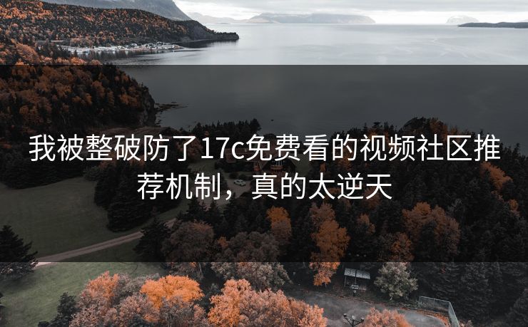 我被整破防了17c免费看的视频社区推荐机制，真的太逆天