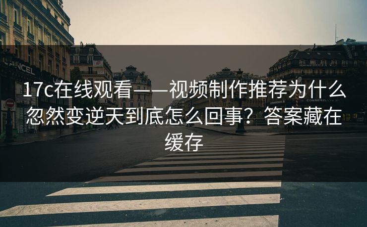 17c在线观看——视频制作推荐为什么忽然变逆天到底怎么回事？答案藏在缓存