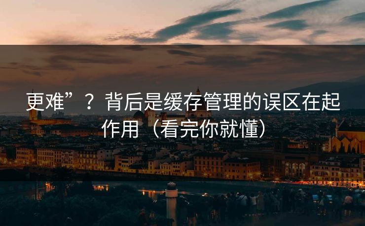 更难”？背后是缓存管理的误区在起作用（看完你就懂）
